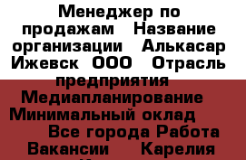 Менеджер по продажам › Название организации ­ Алькасар Ижевск, ООО › Отрасль предприятия ­ Медиапланирование › Минимальный оклад ­ 20 000 - Все города Работа » Вакансии   . Карелия респ.,Костомукша г.